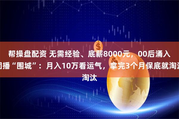 帮操盘配资 无需经验、底薪8000元，00后涌入团播“围城”：月入10万看运气，拿完3个月保底就淘汰