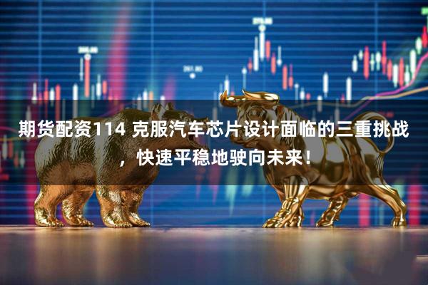 期货配资114 克服汽车芯片设计面临的三重挑战，快速平稳地驶向未来！