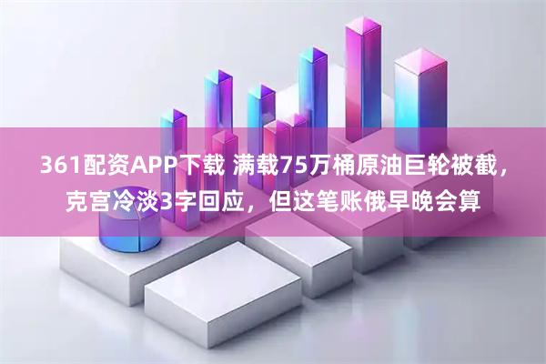 361配资APP下载 满载75万桶原油巨轮被截，克宫冷淡3字回应，但这笔账俄早晚会算