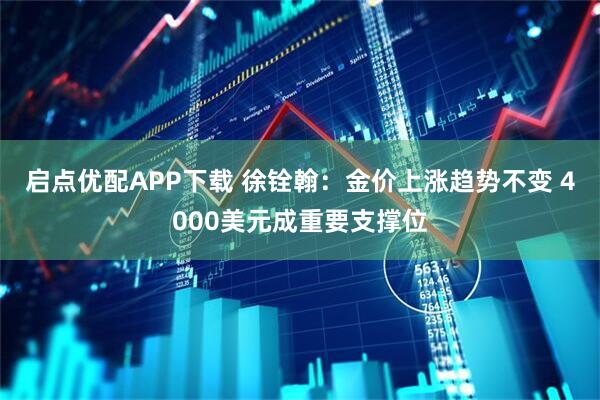 启点优配APP下载 徐铨翰：金价上涨趋势不变 4000美元成重要支撑位