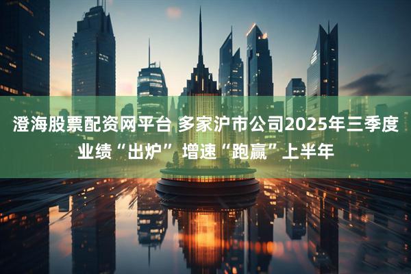 澄海股票配资网平台 多家沪市公司2025年三季度业绩“出炉” 增速“跑赢”上半年