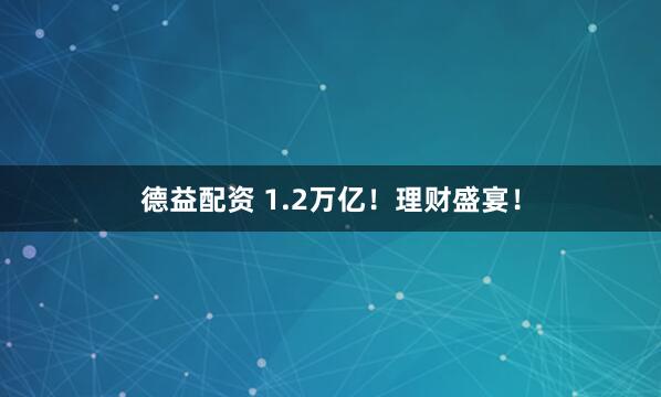 德益配资 1.2万亿！理财盛宴！