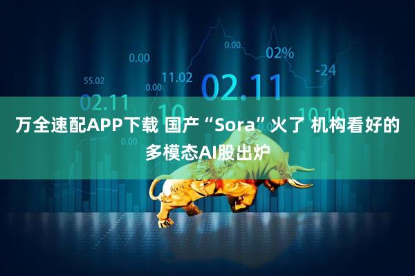 万全速配APP下载 国产“Sora”火了 机构看好的多模态AI股出炉