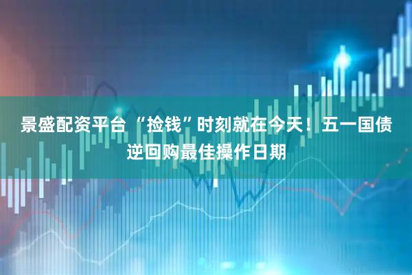 景盛配资平台 “捡钱”时刻就在今天！五一国债逆回购最佳操作日期