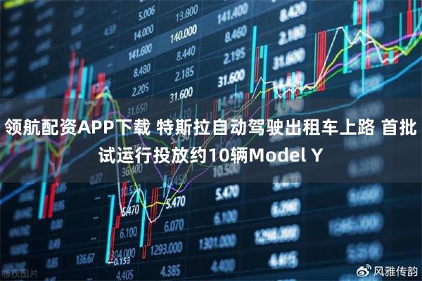 领航配资APP下载 特斯拉自动驾驶出租车上路 首批试运行投放约10辆Model Y