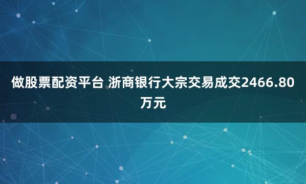 做股票配资平台 浙商银行大宗交易成交2466.80万元