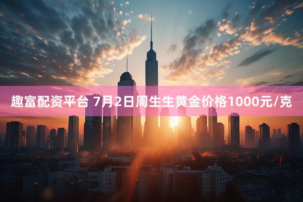 趣富配资平台 7月2日周生生黄金价格1000元/克