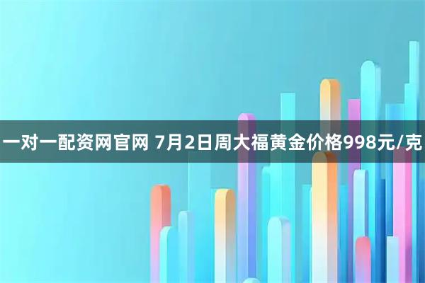 一对一配资网官网 7月2日周大福黄金价格998元/克