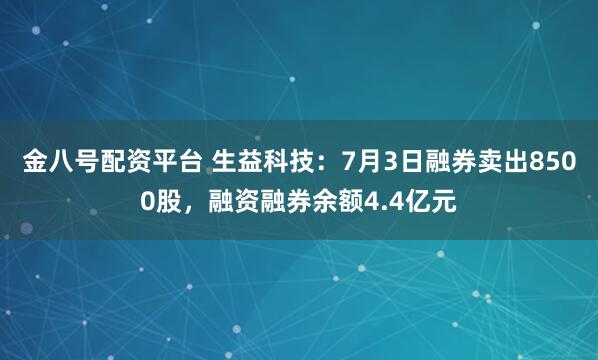 金八号配资平台 生益科技：7月3日融券卖出8500股，融资融券余额4.4亿元