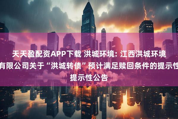 天天盈配资APP下载 洪城环境: 江西洪城环境股份有限公司关于“洪城转债”预计满足赎回条件的提示性公告