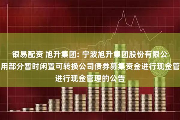银易配资 旭升集团: 宁波旭升集团股份有限公司关于使用部分暂时闲置可转换公司债券募集资金进行现金管理的公告