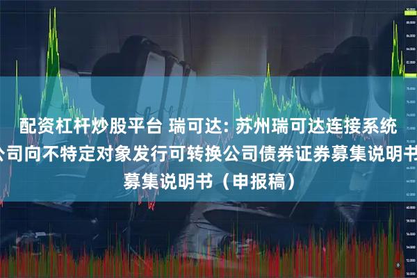 配资杠杆炒股平台 瑞可达: 苏州瑞可达连接系统股份有限公司向不特定对象发行可转换公司债券证券募集说明书（申报稿）