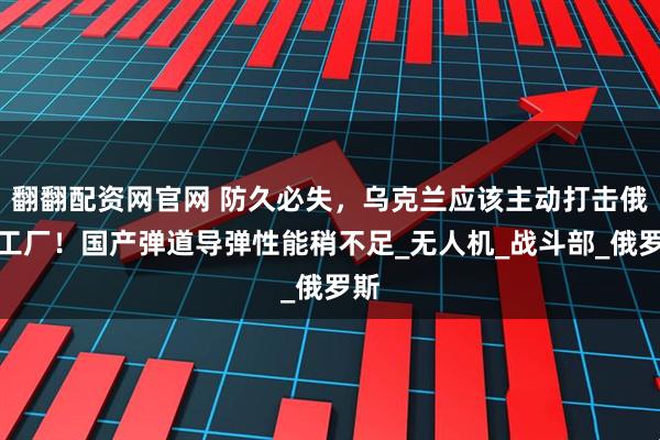 翻翻配资网官网 防久必失，乌克兰应该主动打击俄军工厂！国产弹道导弹性能稍不足_无人机_战斗部_俄罗斯