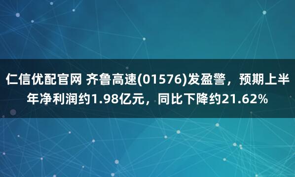 仁信优配官网 齐鲁高速(01576)发盈警，预期上半年净利润约1.98亿元，同比下降约21.62%