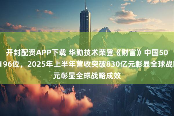 开封配资APP下载 华勤技术荣登《财富》中国500强第196位，2025年上半年营收突破830亿元彰显全球战略成效