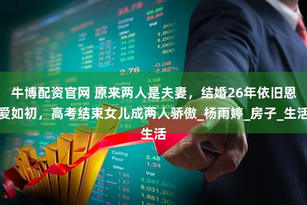 牛博配资官网 原来两人是夫妻，结婚26年依旧恩爱如初，高考结束女儿成两人骄傲_杨雨婷_房子_生活