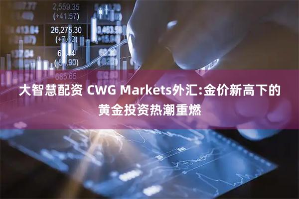 大智慧配资 CWG Markets外汇:金价新高下的黄金投资热潮重燃