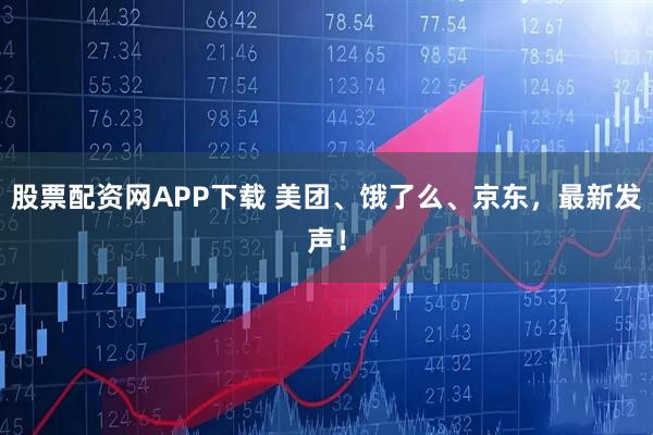 股票配资网APP下载 美团、饿了么、京东，最新发声！