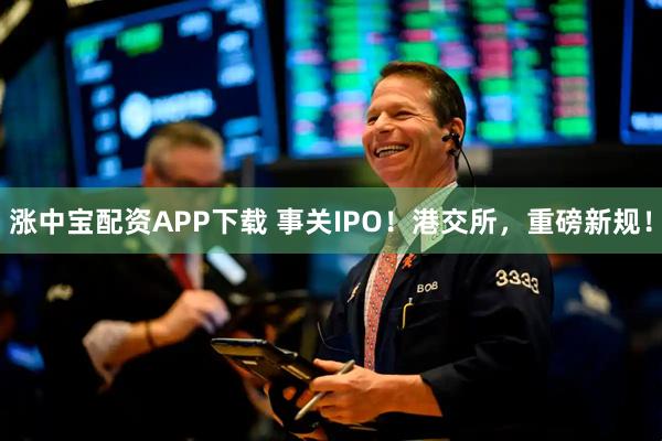 涨中宝配资APP下载 事关IPO！港交所，重磅新规！