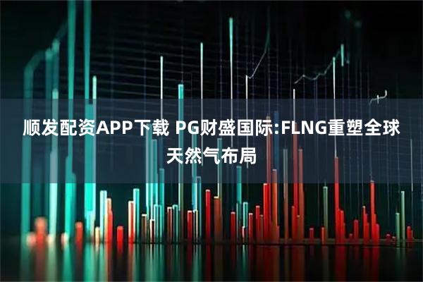 顺发配资APP下载 PG财盛国际:FLNG重塑全球天然气布局