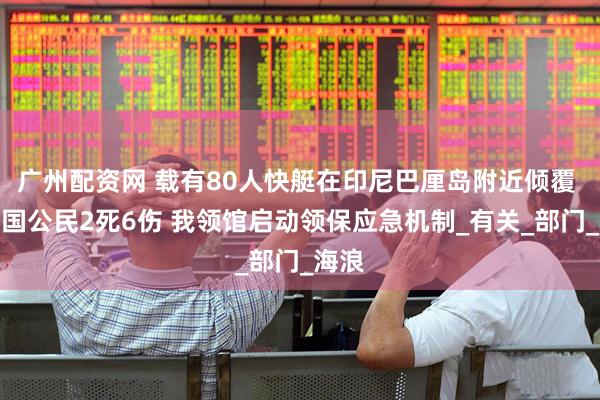 广州配资网 载有80人快艇在印尼巴厘岛附近倾覆 致中国公民2死6伤 我领馆启动领保应急机制_有关_部门_海浪