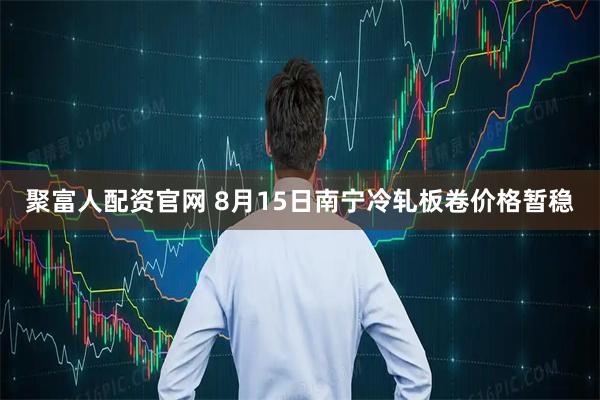 聚富人配资官网 8月15日南宁冷轧板卷价格暂稳