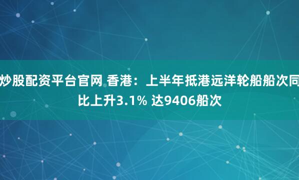 炒股配资平台官网 香港：上半年抵港远洋轮船船次同比上升3.1% 达9406船次