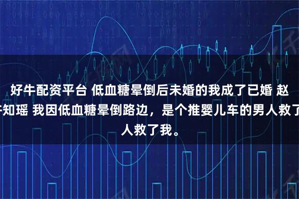 好牛配资平台 低血糖晕倒后未婚的我成了已婚 赵耀许知瑶 我因低血糖晕倒路边，是个推婴儿车的男人救了我。