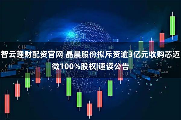 智云理财配资官网 晶晨股份拟斥资逾3亿元收购芯迈微100%股权|速读公告