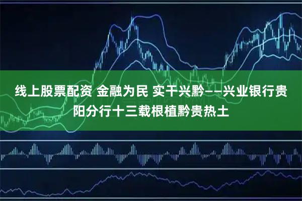 线上股票配资 金融为民 实干兴黔——兴业银行贵阳分行十三载根植黔贵热土