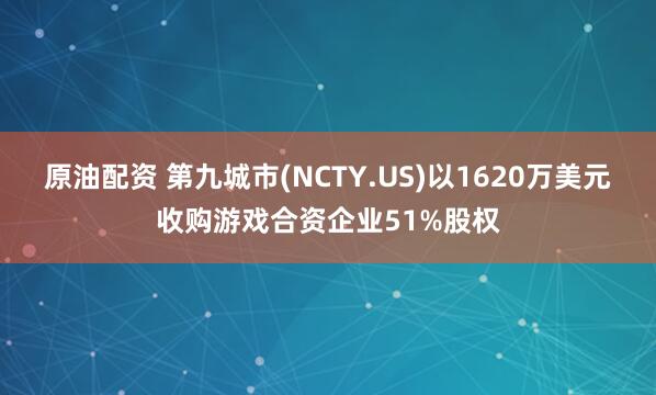 原油配资 第九城市(NCTY.US)以1620万美元收购游戏合资企业51%股权