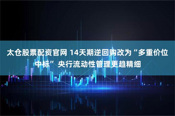 太仓股票配资官网 14天期逆回购改为“多重价位中标” 央行流动性管理更趋精细