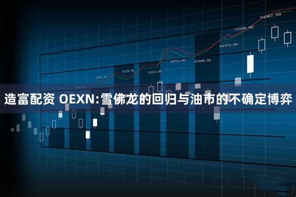 造富配资 OEXN:雪佛龙的回归与油市的不确定博弈
