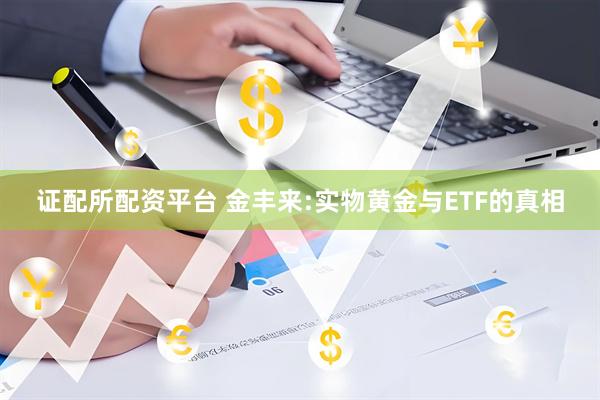 证配所配资平台 金丰来:实物黄金与ETF的真相