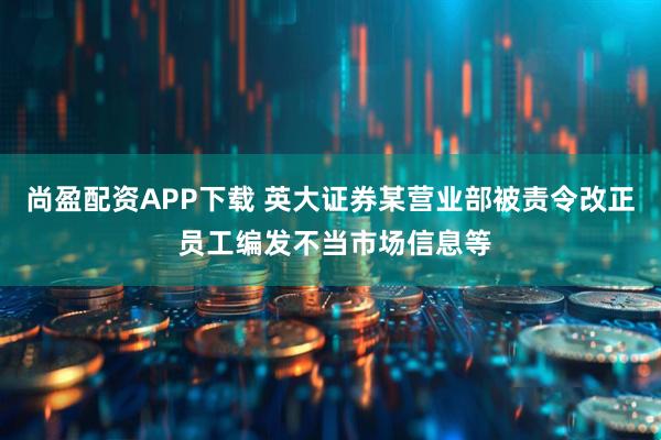 尚盈配资APP下载 英大证券某营业部被责令改正 员工编发不当市场信息等