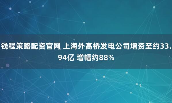 钱程策略配资官网 上海外高桥发电公司增资至约33.94亿 增幅约88%