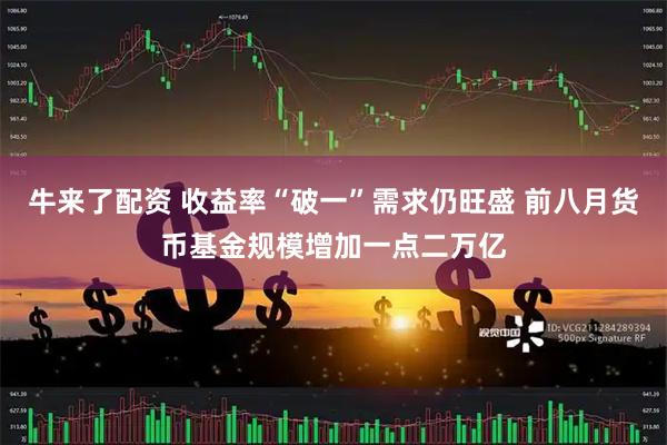 牛来了配资 收益率“破一”需求仍旺盛 前八月货币基金规模增加一点二万亿