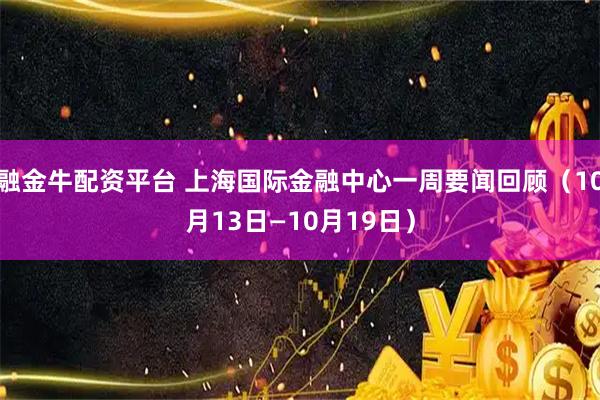 融金牛配资平台 上海国际金融中心一周要闻回顾（10月13日—10月19日）