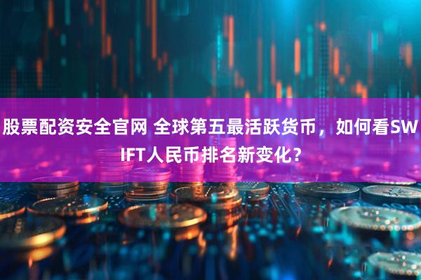 股票配资安全官网 全球第五最活跃货币，如何看SWIFT人民币排名新变化？
