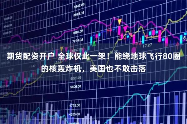 期货配资开户 全球仅此一架！能绕地球飞行80圈的核轰炸机，美国也不敢击落