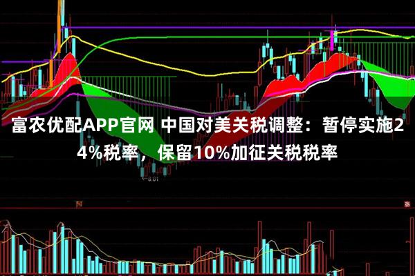 富农优配APP官网 中国对美关税调整：暂停实施24%税率，保留10%加征关税税率