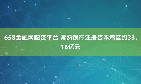 658金融网配资平台 常熟银行注册资本增至约33.16亿元
