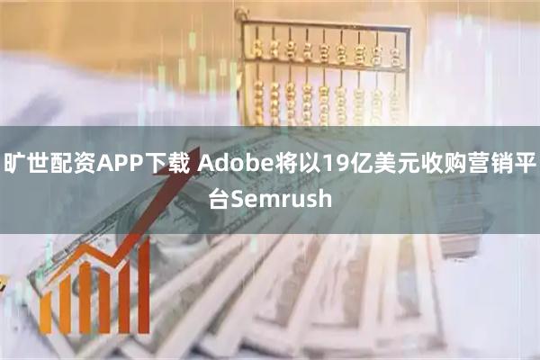 旷世配资APP下载 Adobe将以19亿美元收购营销平台Semrush