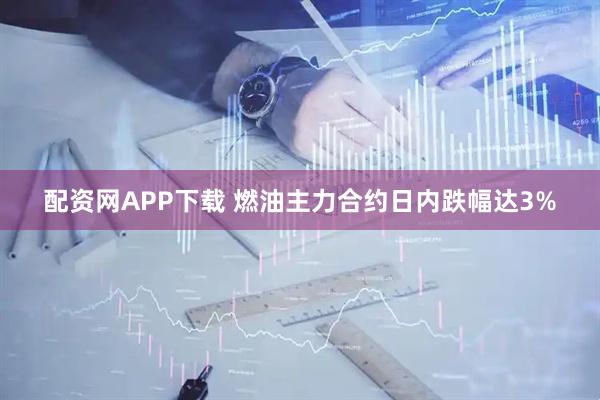 配资网APP下载 燃油主力合约日内跌幅达3%
