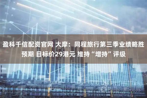 盈科千信配资官网 大摩：同程旅行第三季业绩略胜预期 目标价29港元 维持“增持”评级