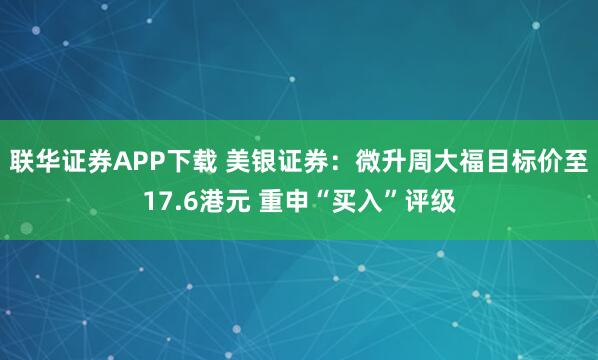 联华证券APP下载 美银证券：微升周大福目标价至17.6港元 重申“买入”评级