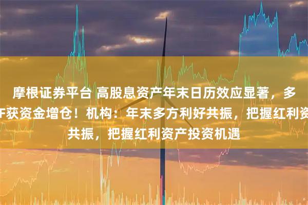 摩根证券平台 高股息资产年末日历效应显著，多只红利类ETF获资金增仓！机构：年末多方利好共振，把握红利资产投资机遇