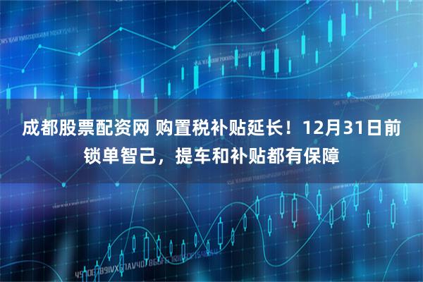成都股票配资网 购置税补贴延长！12月31日前锁单智己，提车和补贴都有保障