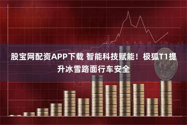 股宝网配资APP下载 智能科技赋能！极狐T1提升冰雪路面行车安全