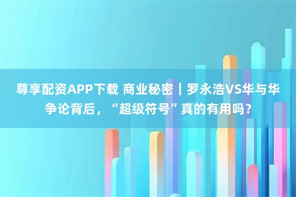 尊享配资APP下载 商业秘密｜罗永浩VS华与华争论背后，“超级符号”真的有用吗？